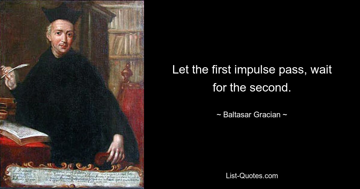 Let the first impulse pass, wait for the second. — © Baltasar Gracian