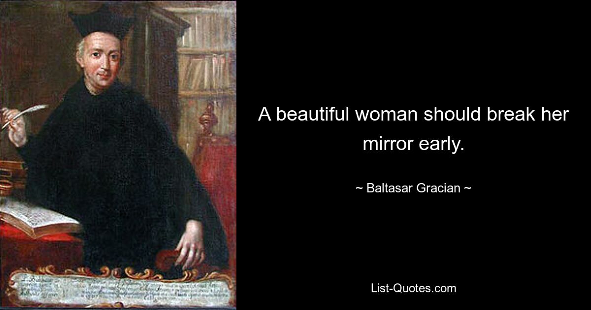 A beautiful woman should break her mirror early. — © Baltasar Gracian