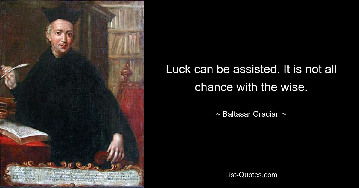 Luck can be assisted. It is not all chance with the wise. — © Baltasar Gracian