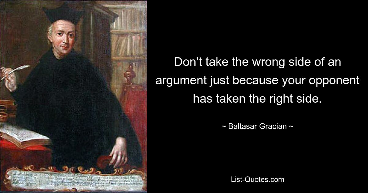 Don't take the wrong side of an argument just because your opponent has taken the right side. — © Baltasar Gracian