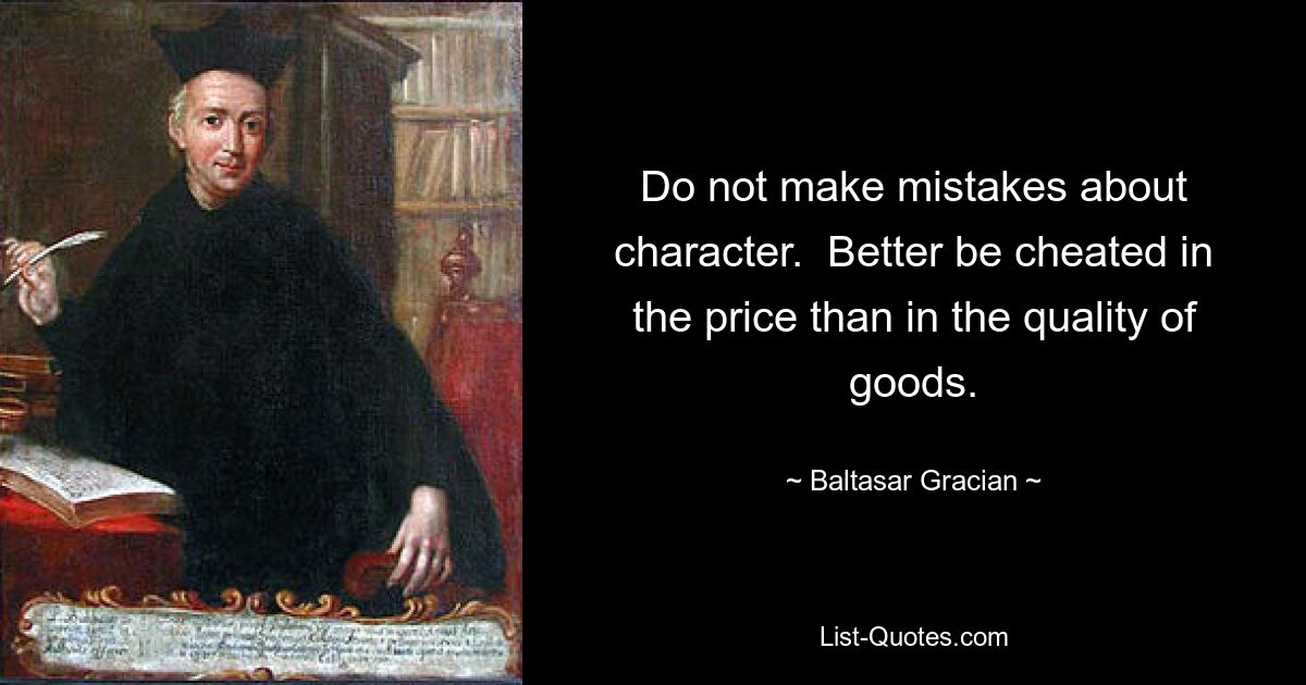 Do not make mistakes about character.  Better be cheated in the price than in the quality of goods. — © Baltasar Gracian