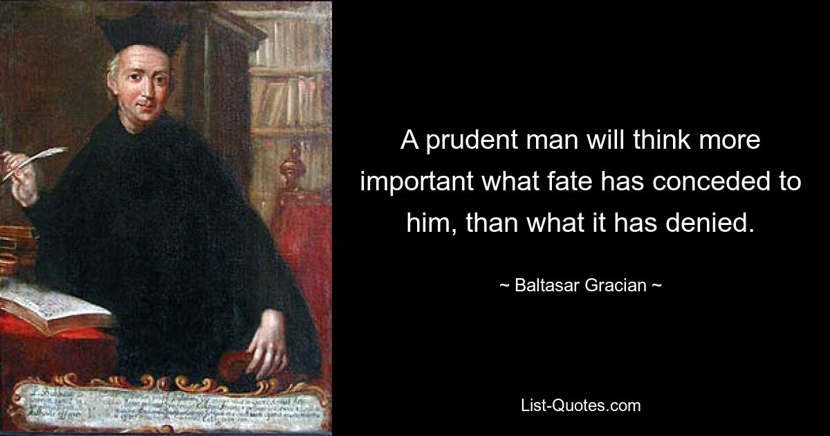 A prudent man will think more important what fate has conceded to him, than what it has denied. — © Baltasar Gracian