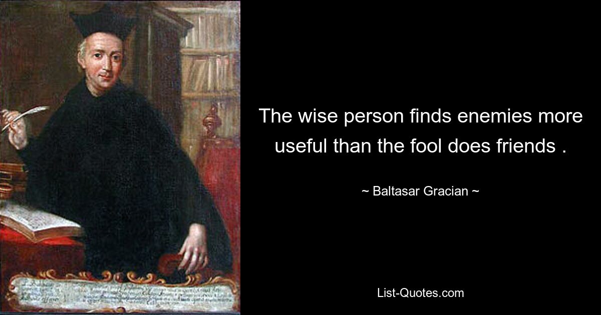 The wise person finds enemies more useful than the fool does friends . — © Baltasar Gracian