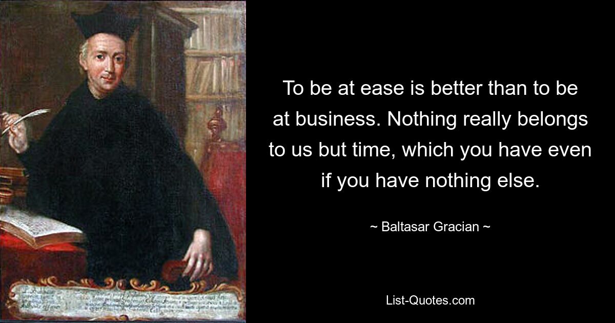 Быть непринужденным лучше, чем быть занятым делом. На самом деле нам не принадлежит ничего, кроме времени, которое у вас есть, даже если у вас нет ничего другого. — © Бальтасар Грасиан 