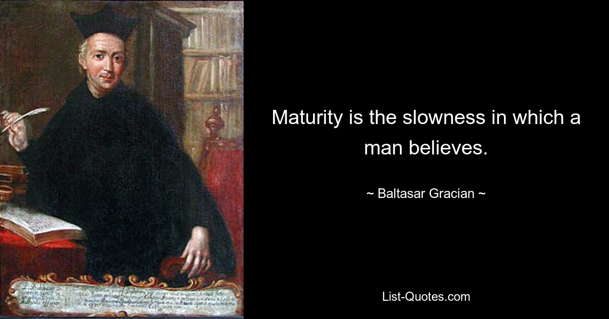 Maturity is the slowness in which a man believes. — © Baltasar Gracian