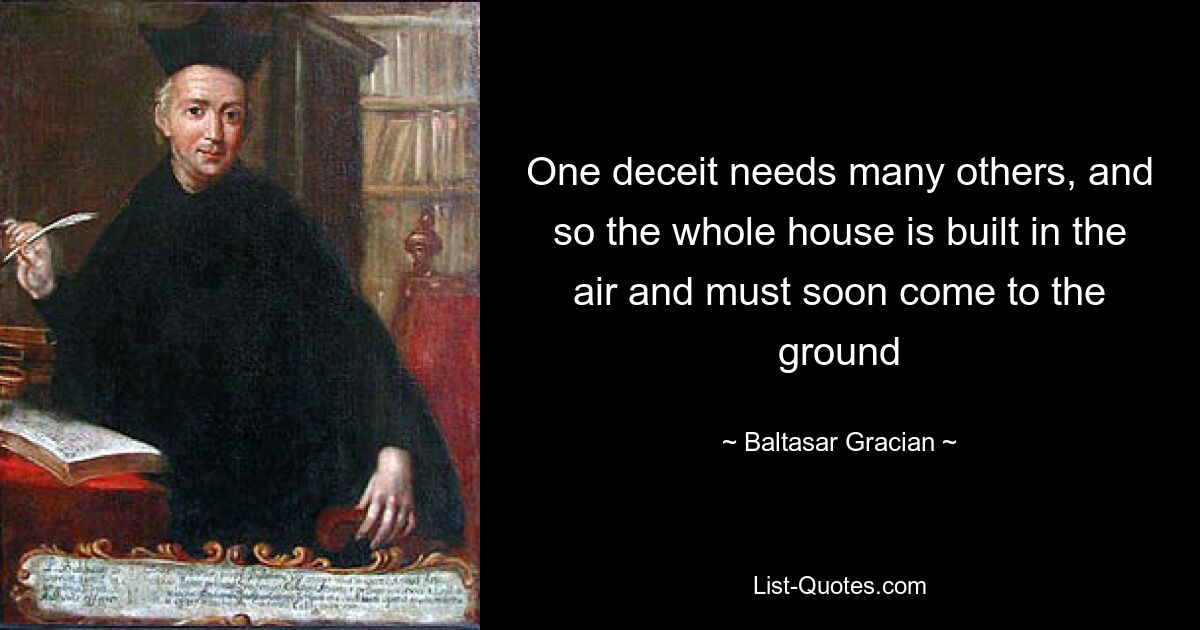 One deceit needs many others, and so the whole house is built in the air and must soon come to the ground — © Baltasar Gracian