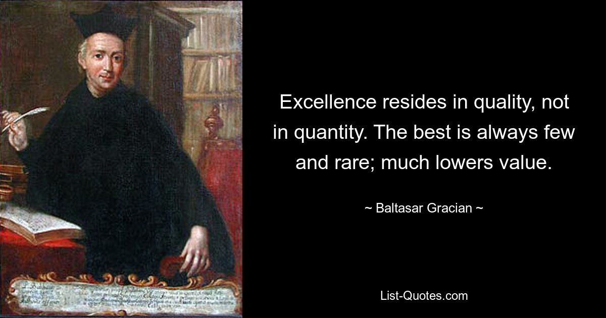 Совершенство заключается в качестве, а не в количестве. Лучшего всегда мало и редко; значительно снижает стоимость. — © Бальтасар Грасиан