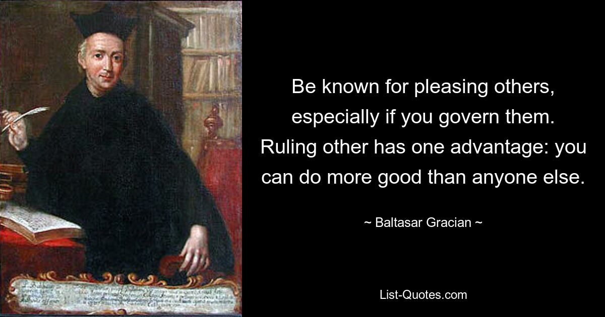 Будьте известны тем, что доставляете удовольствие другим, особенно если вы ими управляете. У управления другими есть одно преимущество: вы можете принести больше добра, чем кто-либо другой. — © Бальтасар Грасиан 