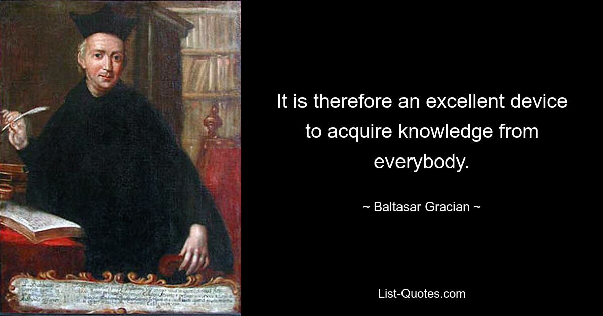 It is therefore an excellent device to acquire knowledge from everybody. — © Baltasar Gracian