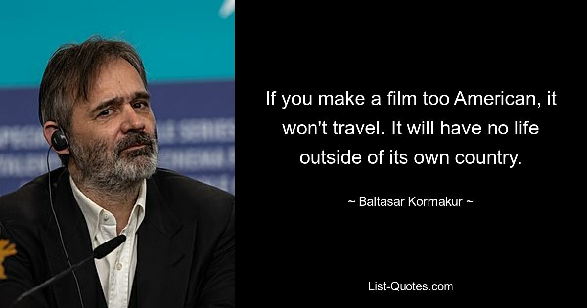 If you make a film too American, it won't travel. It will have no life outside of its own country. — © Baltasar Kormakur