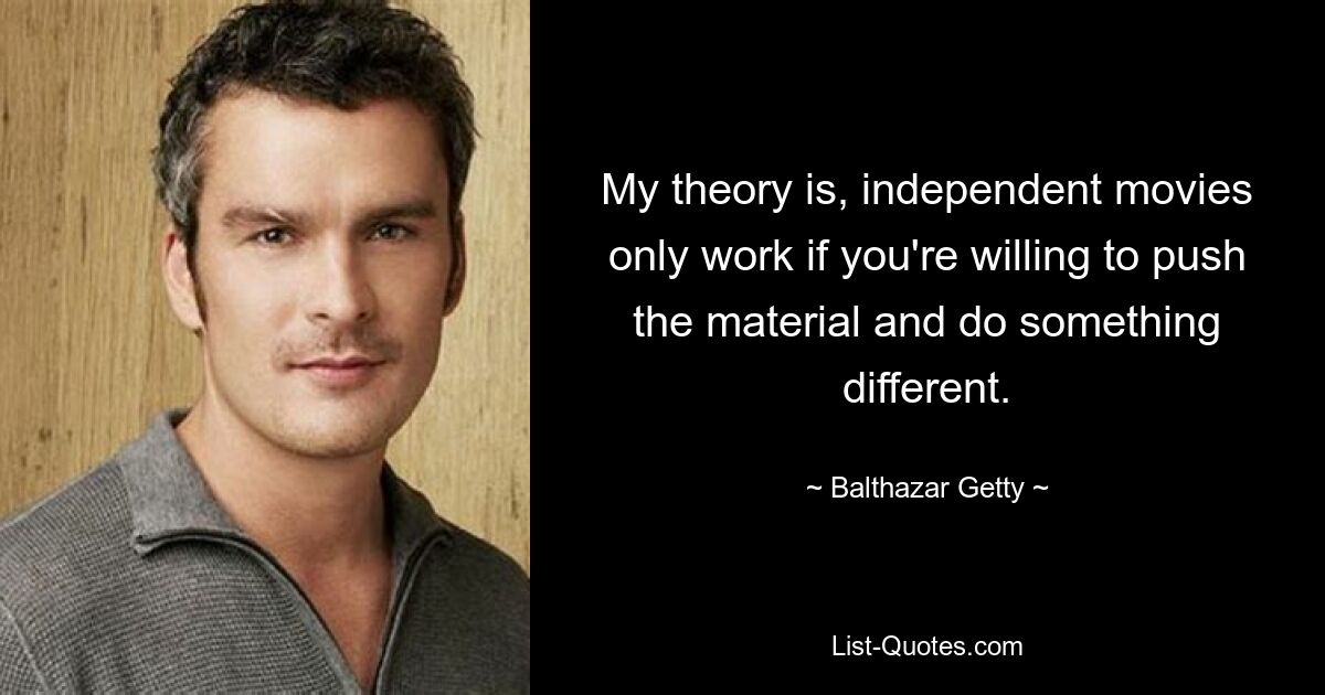 My theory is, independent movies only work if you're willing to push the material and do something different. — © Balthazar Getty