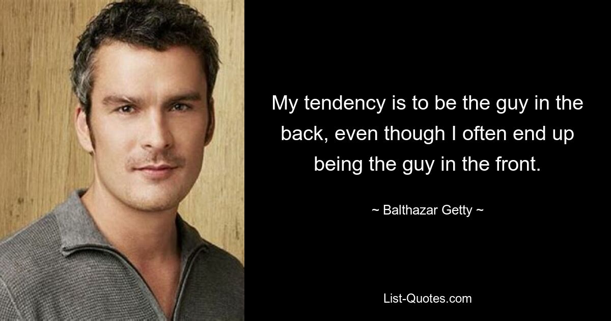 My tendency is to be the guy in the back, even though I often end up being the guy in the front. — © Balthazar Getty