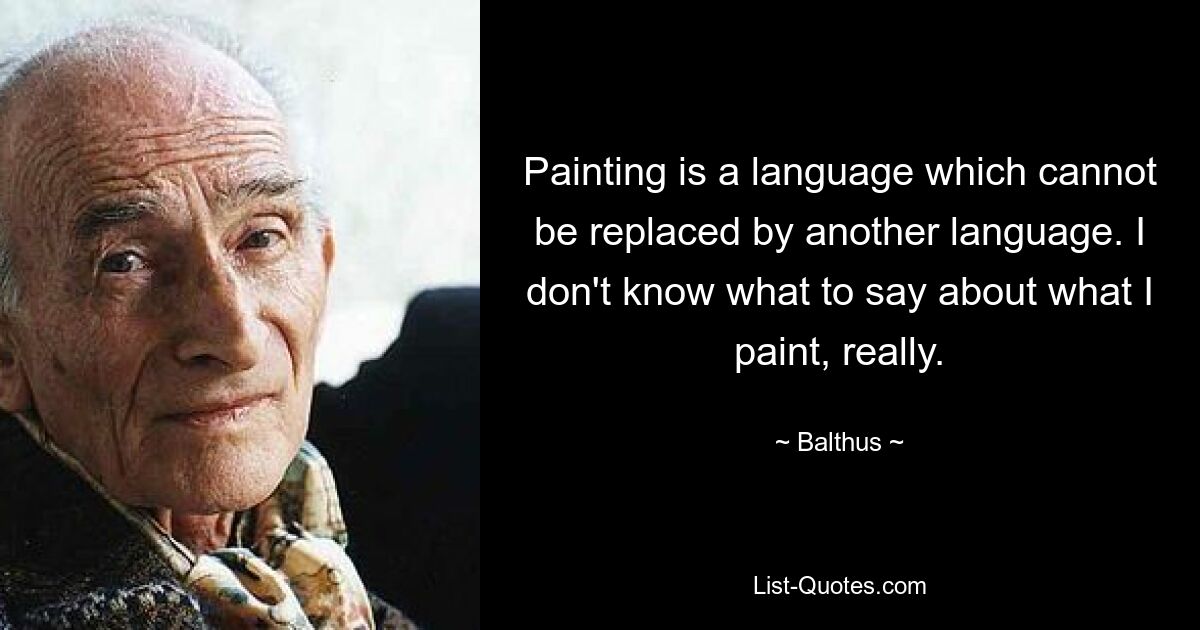 Painting is a language which cannot be replaced by another language. I don't know what to say about what I paint, really. — © Balthus