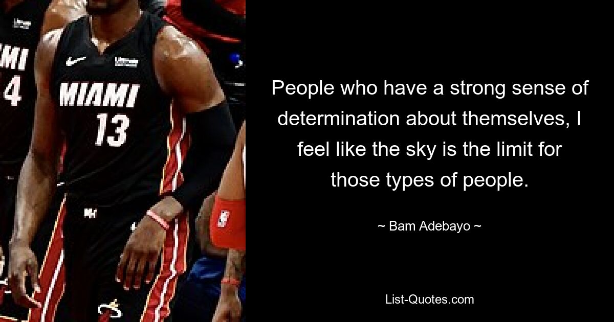 People who have a strong sense of determination about themselves, I feel like the sky is the limit for those types of people. — © Bam Adebayo