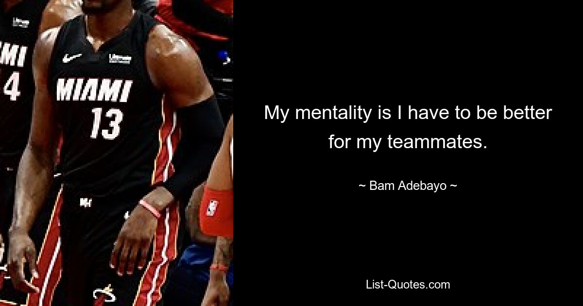 My mentality is I have to be better for my teammates. — © Bam Adebayo