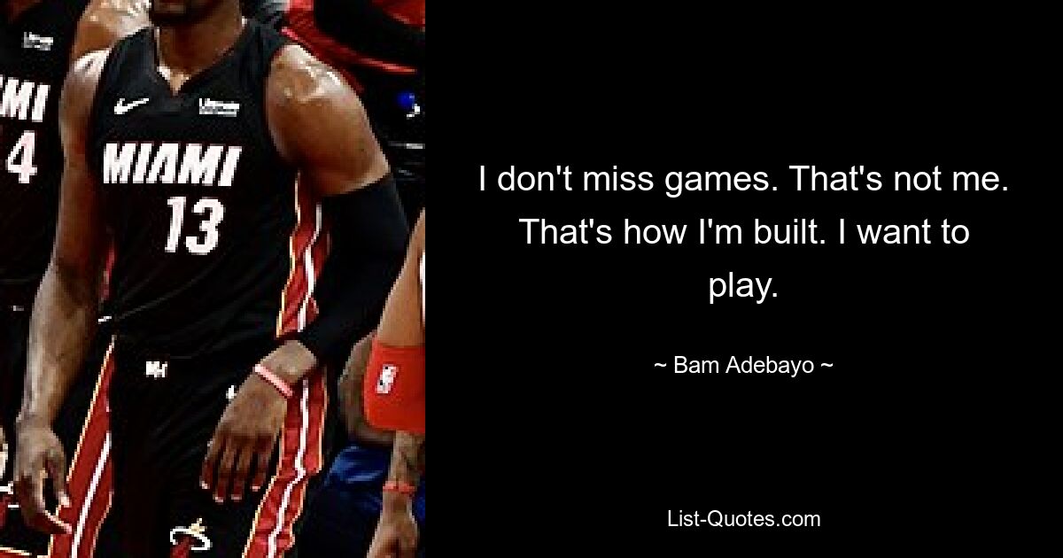 I don't miss games. That's not me. That's how I'm built. I want to play. — © Bam Adebayo