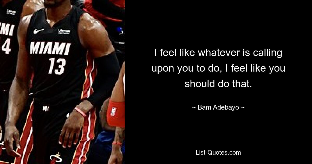 I feel like whatever is calling upon you to do, I feel like you should do that. — © Bam Adebayo