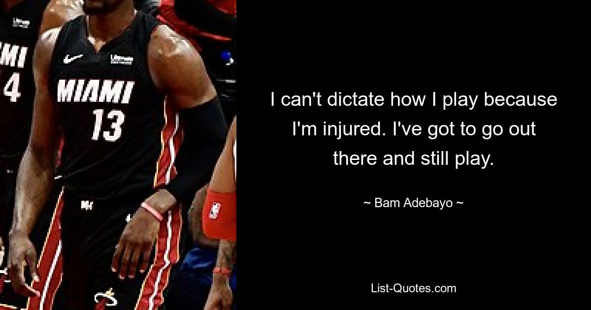 I can't dictate how I play because I'm injured. I've got to go out there and still play. — © Bam Adebayo