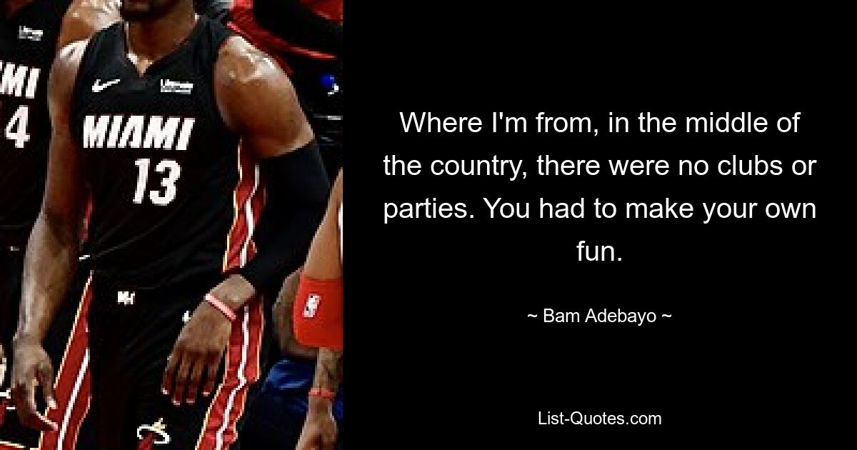 Where I'm from, in the middle of the country, there were no clubs or parties. You had to make your own fun. — © Bam Adebayo