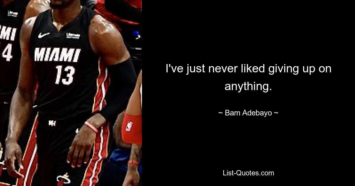 I've just never liked giving up on anything. — © Bam Adebayo