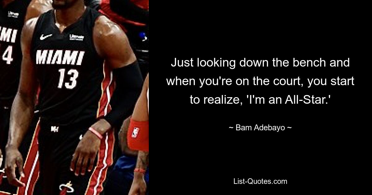 Just looking down the bench and when you're on the court, you start to realize, 'I'm an All-Star.' — © Bam Adebayo