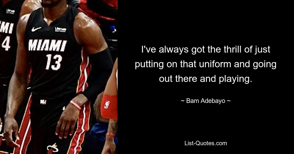 I've always got the thrill of just putting on that uniform and going out there and playing. — © Bam Adebayo