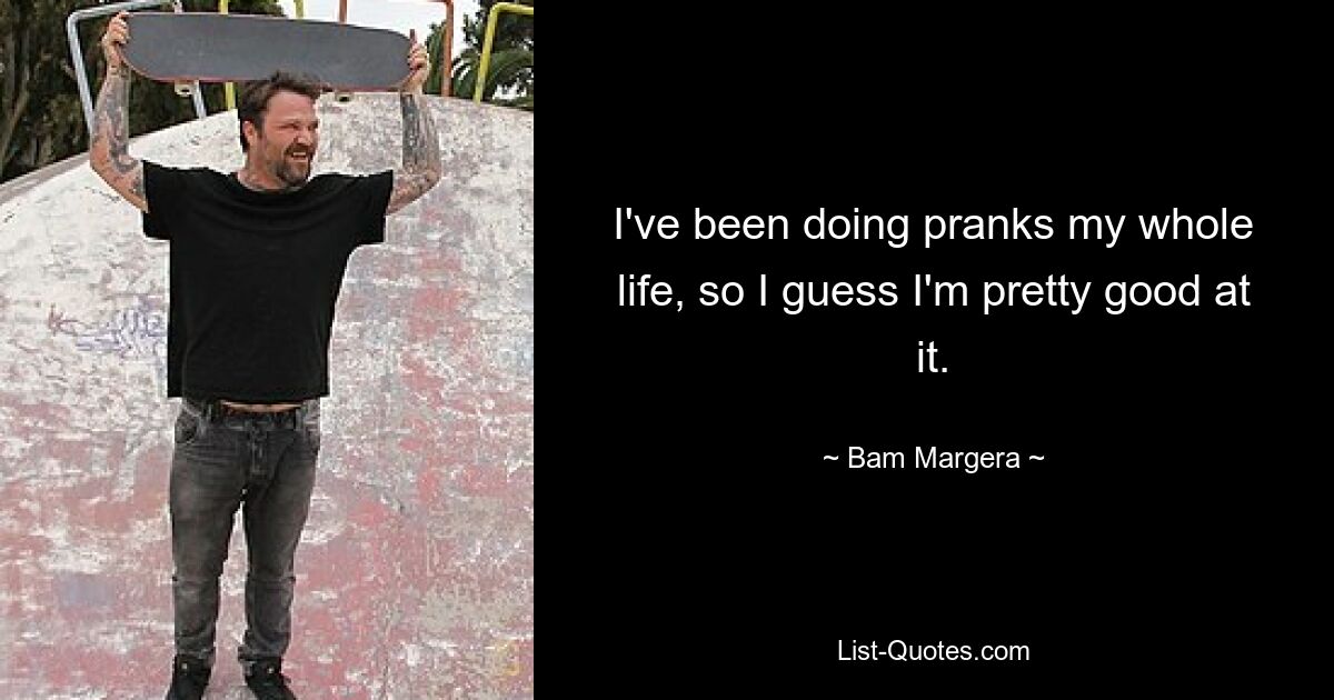 I've been doing pranks my whole life, so I guess I'm pretty good at it. — © Bam Margera