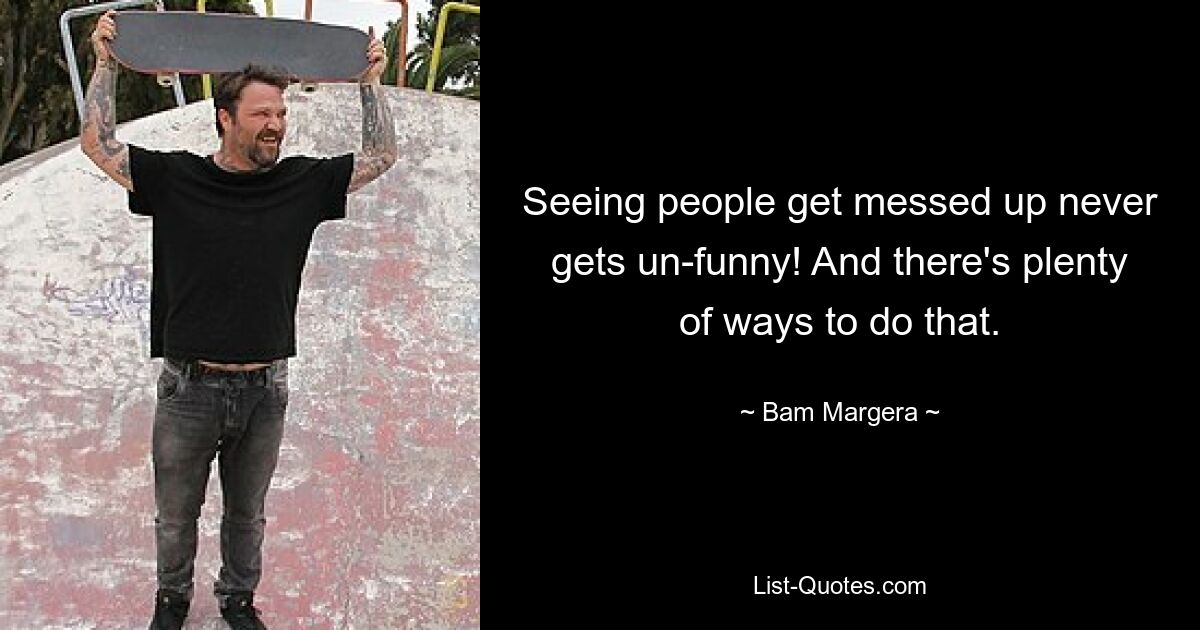 Seeing people get messed up never gets un-funny! And there's plenty of ways to do that. — © Bam Margera