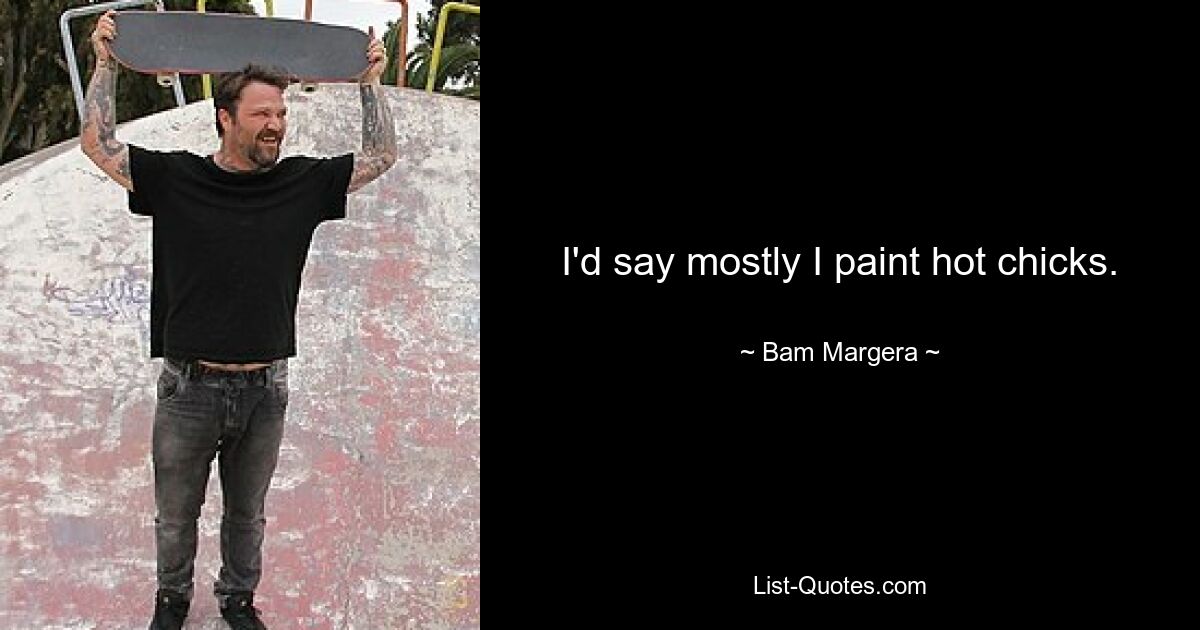 I'd say mostly I paint hot chicks. — © Bam Margera