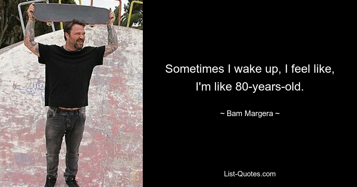 Sometimes I wake up, I feel like, I'm like 80-years-old. — © Bam Margera