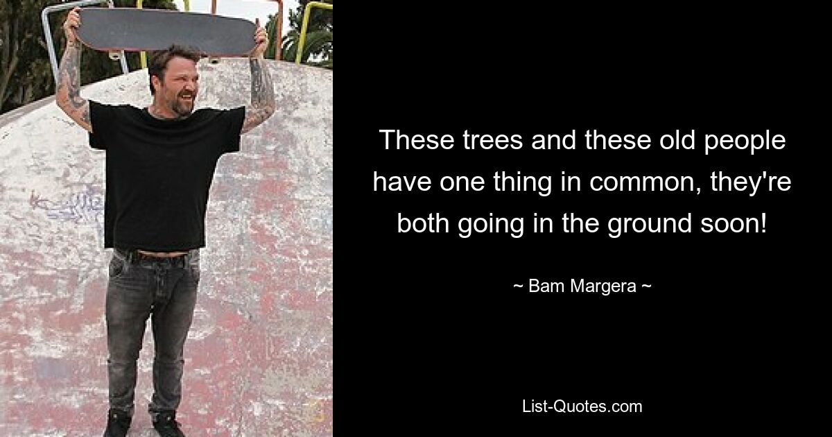 These trees and these old people have one thing in common, they're both going in the ground soon! — © Bam Margera