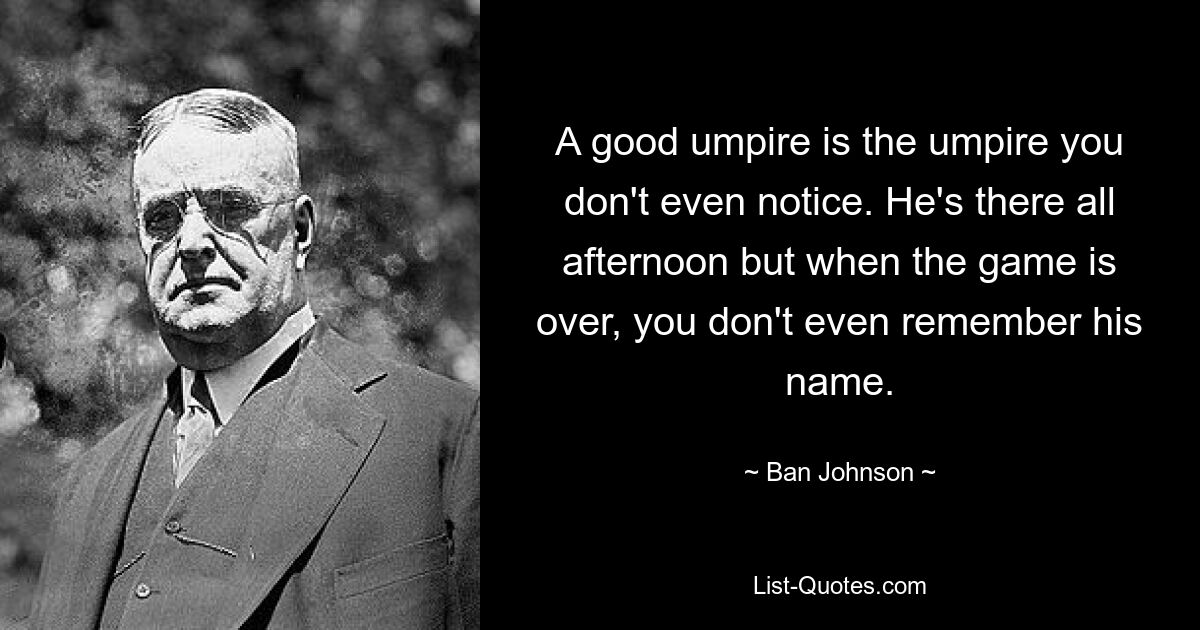 Хороший судья — это судья, которого вы даже не замечаете. Он там весь день, но когда игра заканчивается, ты даже не помнишь его имени. — © Бан Джонсон 