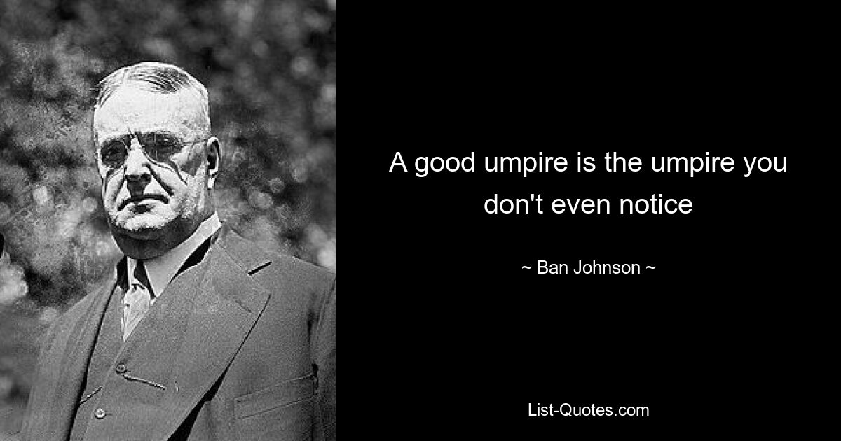 A good umpire is the umpire you don't even notice — © Ban Johnson