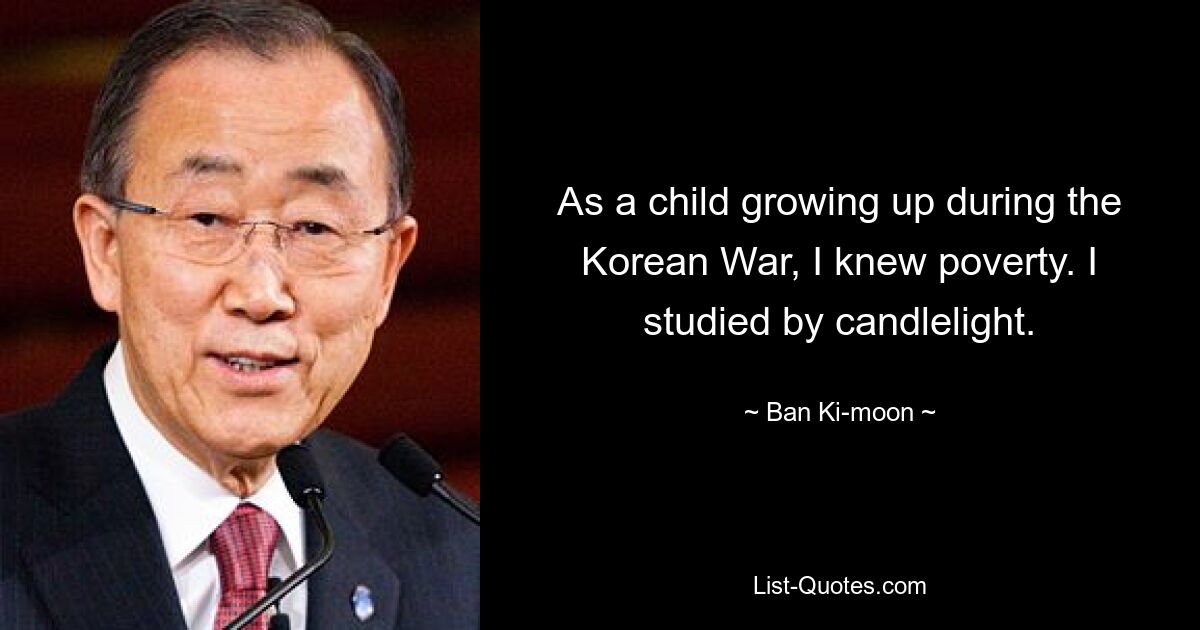 As a child growing up during the Korean War, I knew poverty. I studied by candlelight. — © Ban Ki-moon