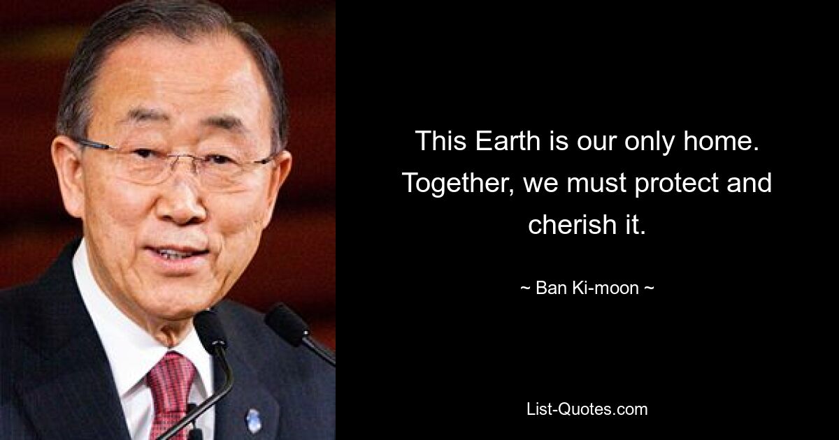 This Earth is our only home. Together, we must protect and cherish it. — © Ban Ki-moon