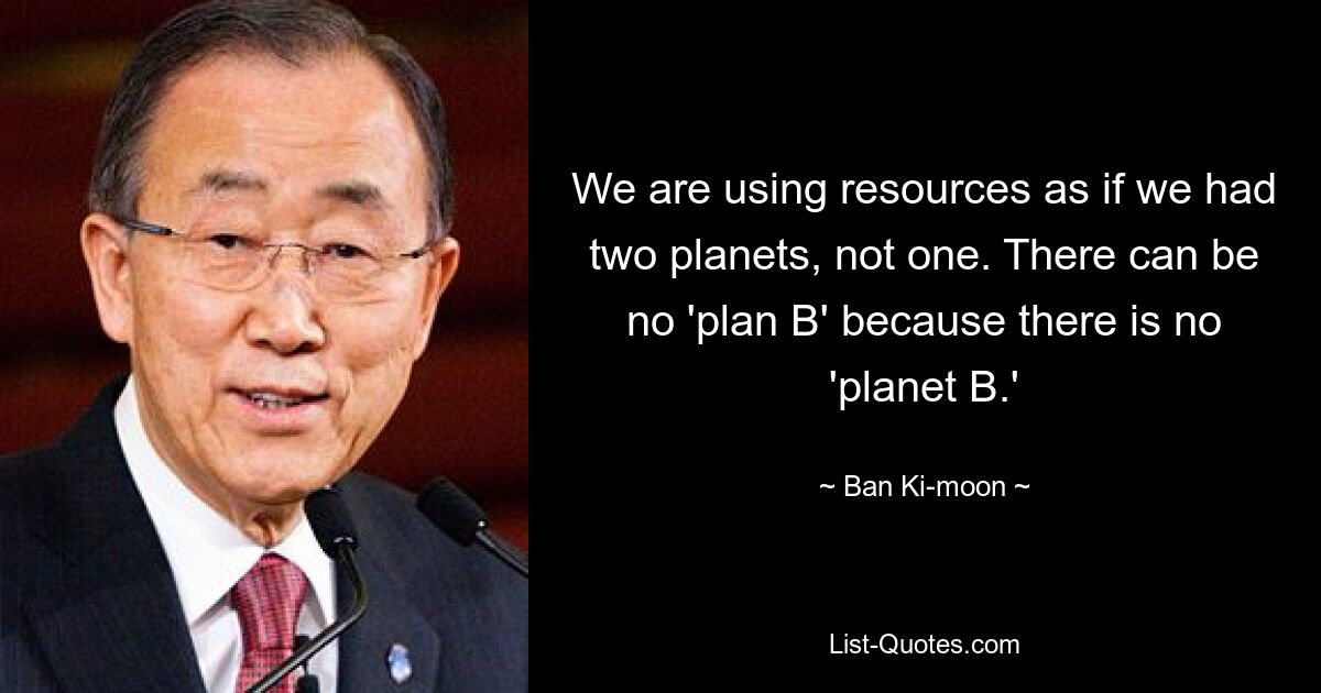 We are using resources as if we had two planets, not one. There can be no 'plan B' because there is no 'planet B.' — © Ban Ki-moon