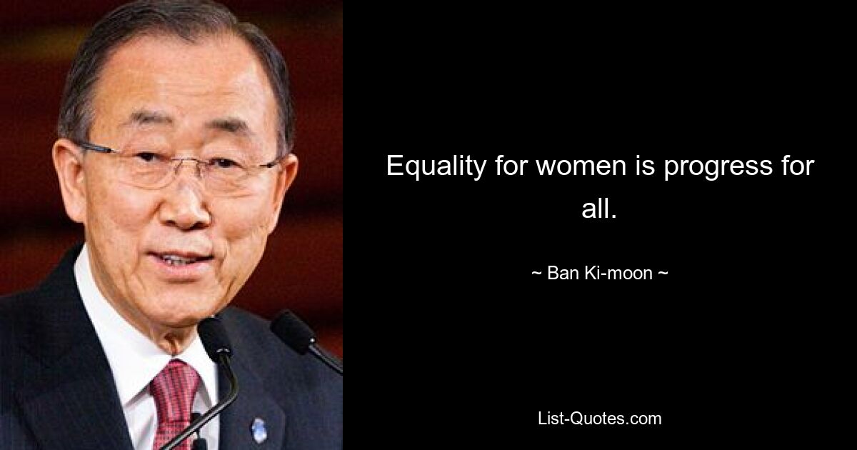 Equality for women is progress for all. — © Ban Ki-moon