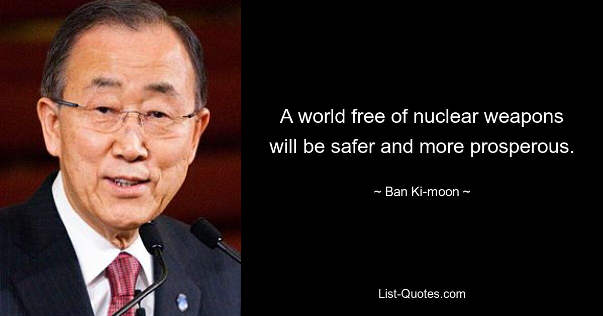 A world free of nuclear weapons will be safer and more prosperous. — © Ban Ki-moon