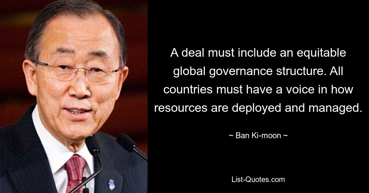 A deal must include an equitable global governance structure. All countries must have a voice in how resources are deployed and managed. — © Ban Ki-moon