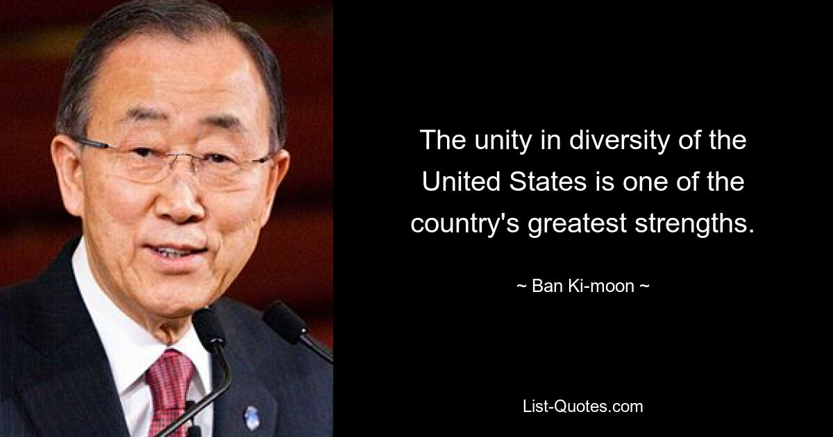 The unity in diversity of the United States is one of the country's greatest strengths. — © Ban Ki-moon