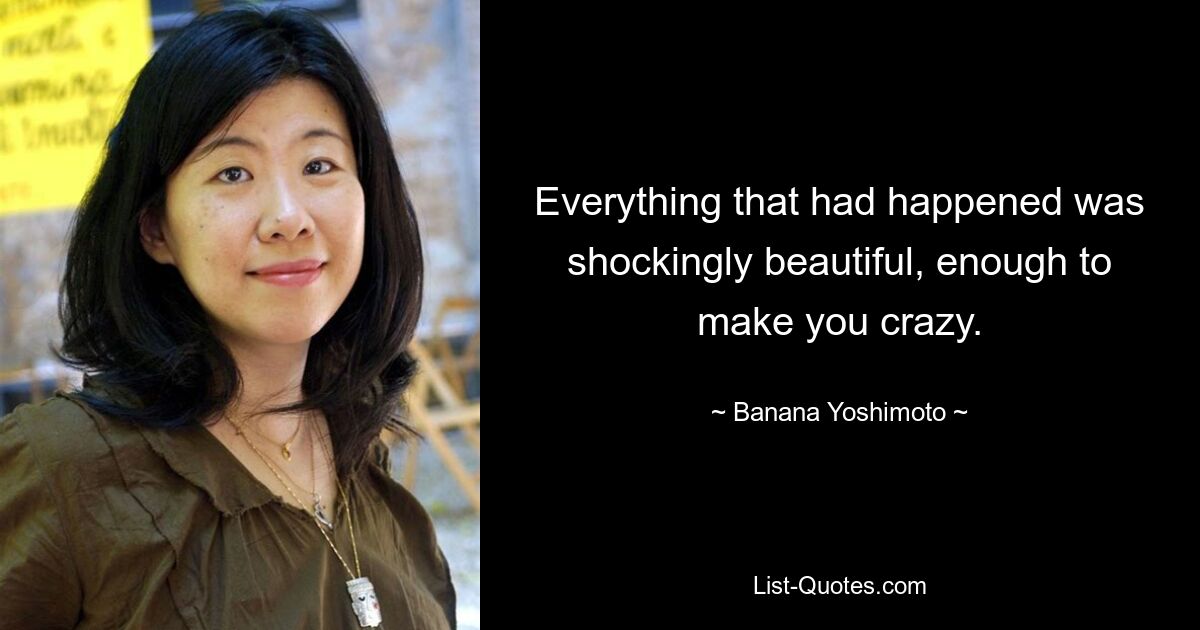 Everything that had happened was shockingly beautiful, enough to make you crazy. — © Banana Yoshimoto