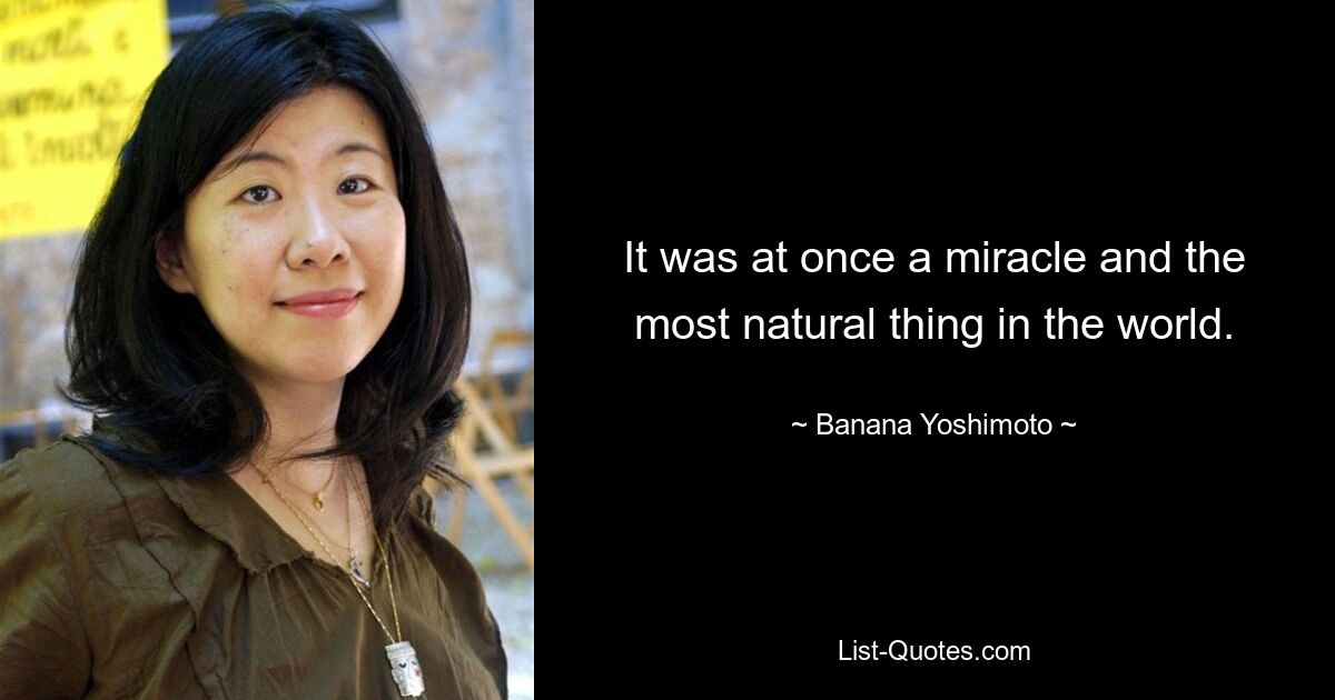 It was at once a miracle and the most natural thing in the world. — © Banana Yoshimoto