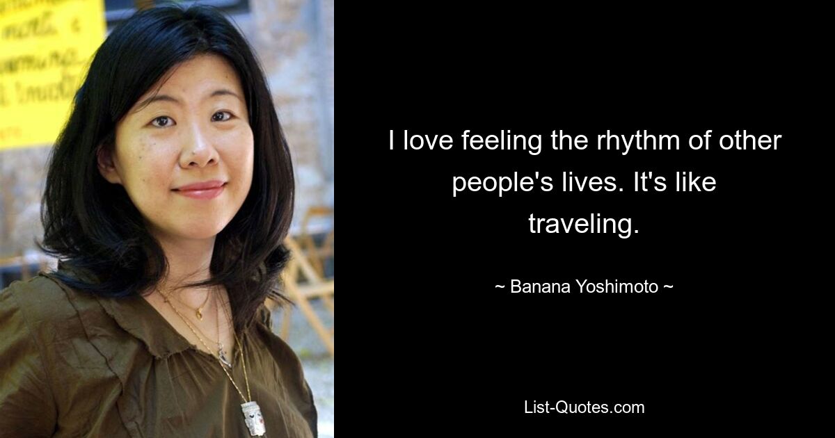 I love feeling the rhythm of other people's lives. It's like traveling. — © Banana Yoshimoto