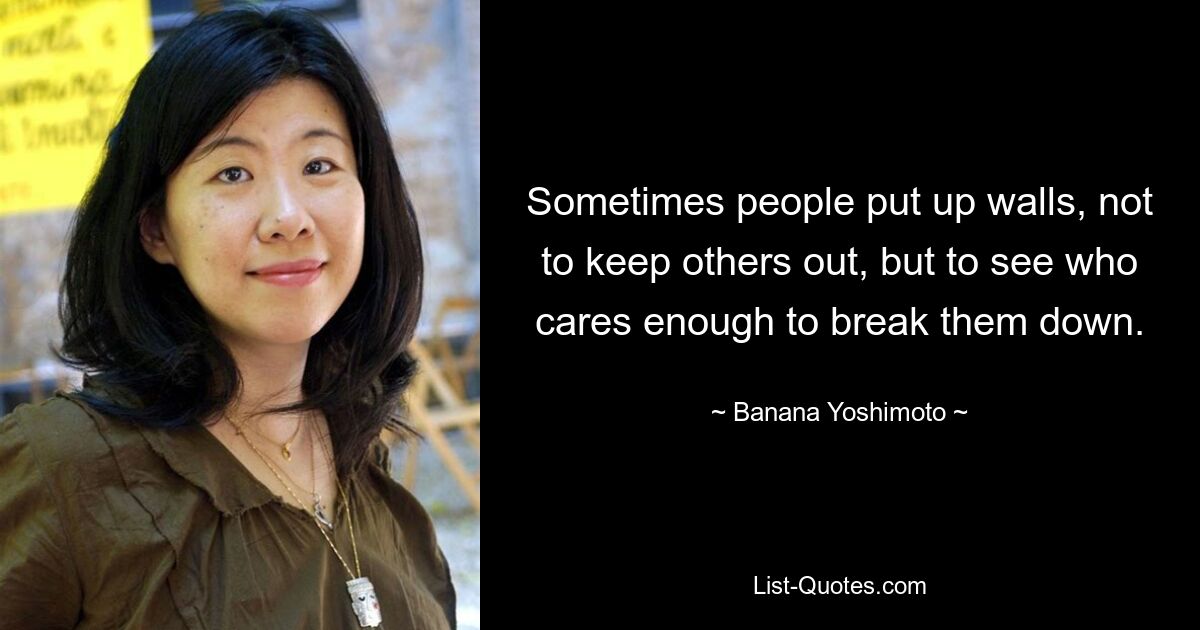 Sometimes people put up walls, not to keep others out, but to see who cares enough to break them down. — © Banana Yoshimoto