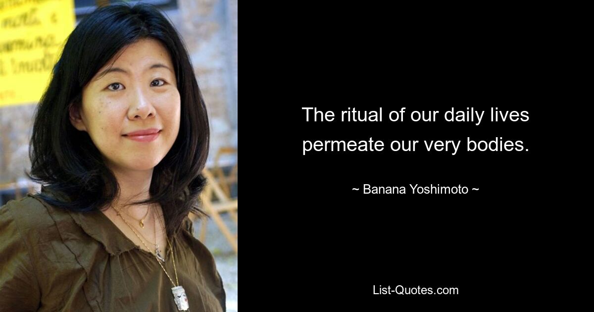 The ritual of our daily lives permeate our very bodies. — © Banana Yoshimoto