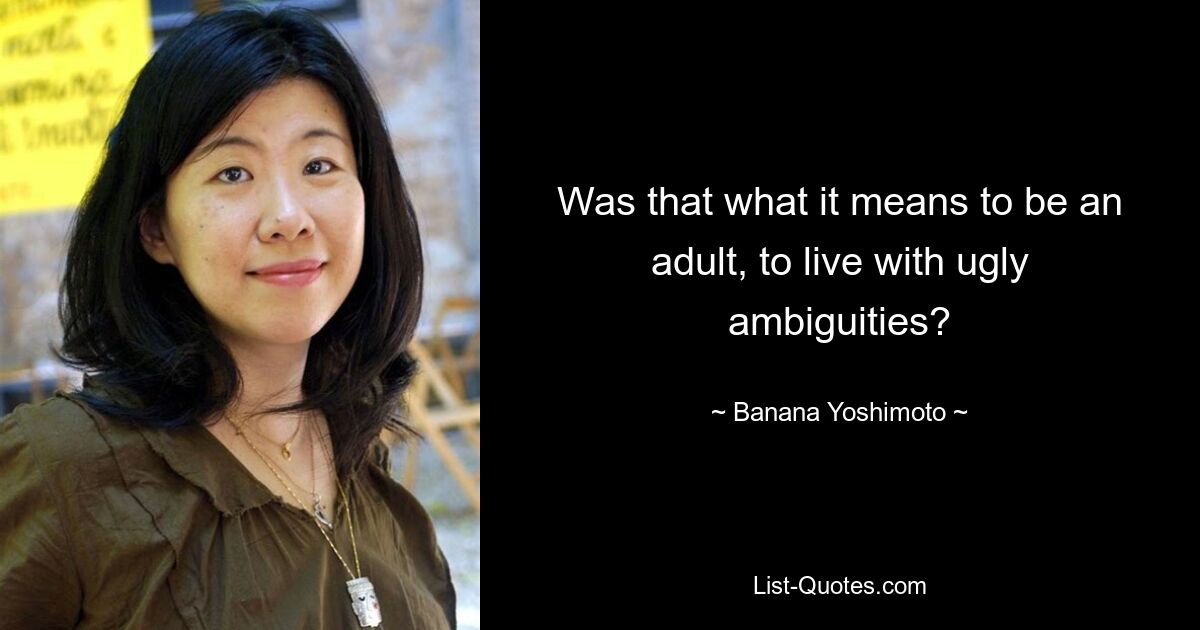 Was that what it means to be an adult, to live with ugly ambiguities? — © Banana Yoshimoto