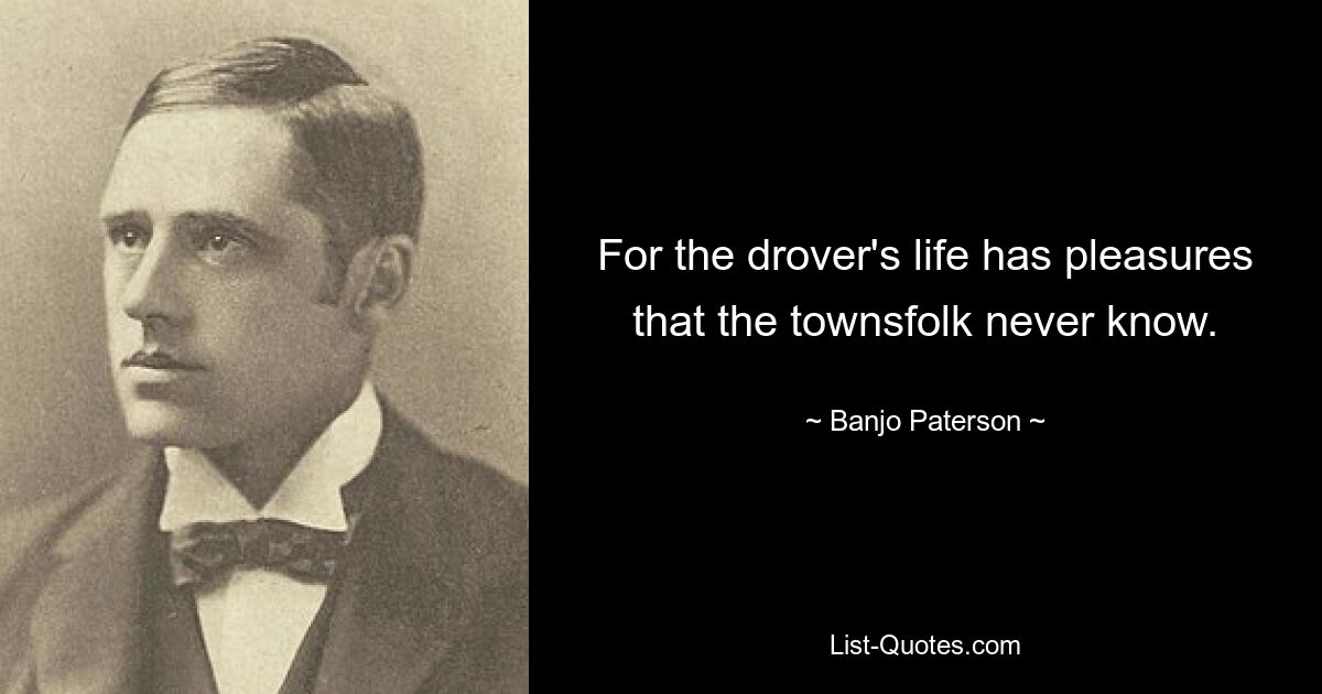 For the drover's life has pleasures that the townsfolk never know. — © Banjo Paterson