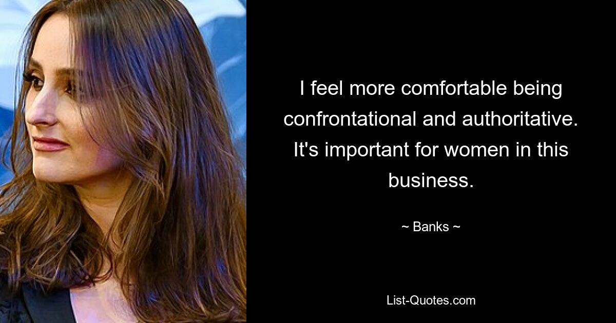 I feel more comfortable being confrontational and authoritative. It's important for women in this business. — © Banks