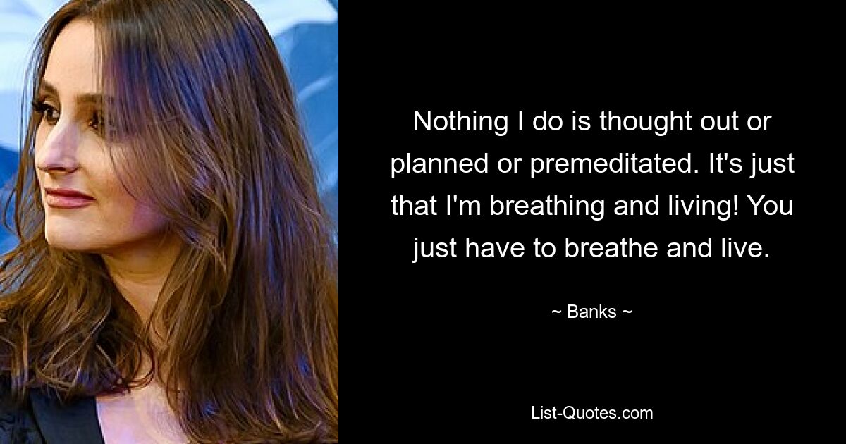 Nothing I do is thought out or planned or premeditated. It's just that I'm breathing and living! You just have to breathe and live. — © Banks