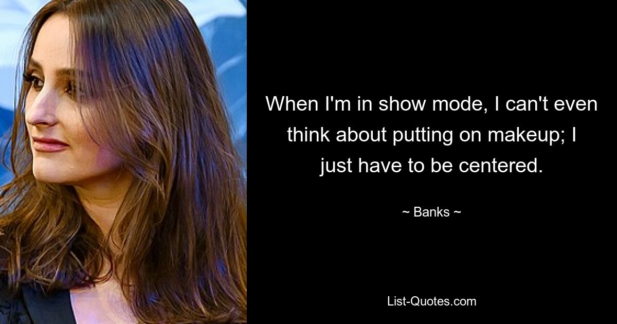 When I'm in show mode, I can't even think about putting on makeup; I just have to be centered. — © Banks